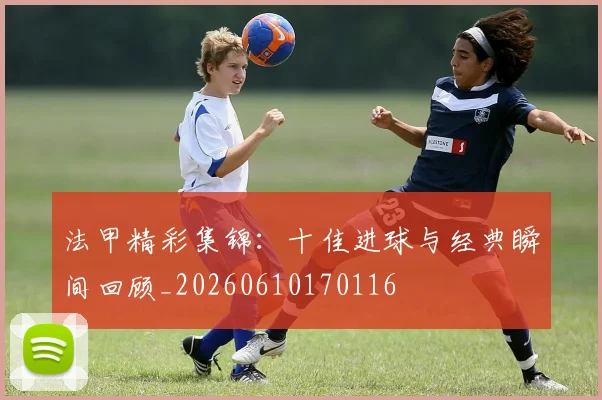 法甲精彩集锦：十佳进球与经典瞬间回顾_20260610170116