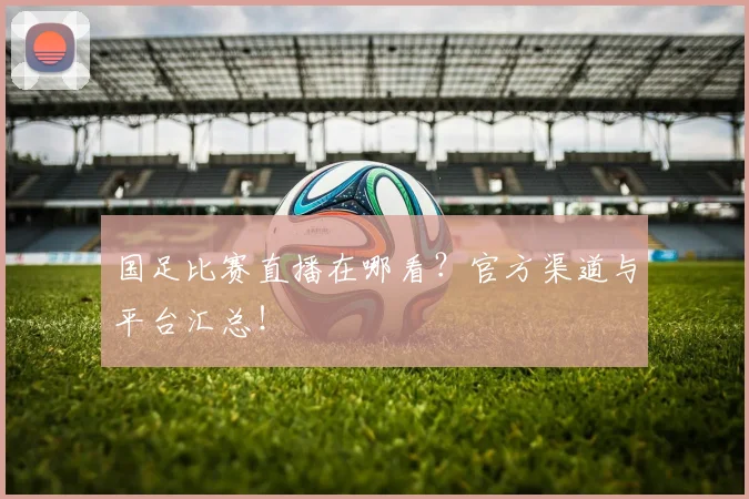 国足比赛直播在哪看？官方渠道与平台汇总！