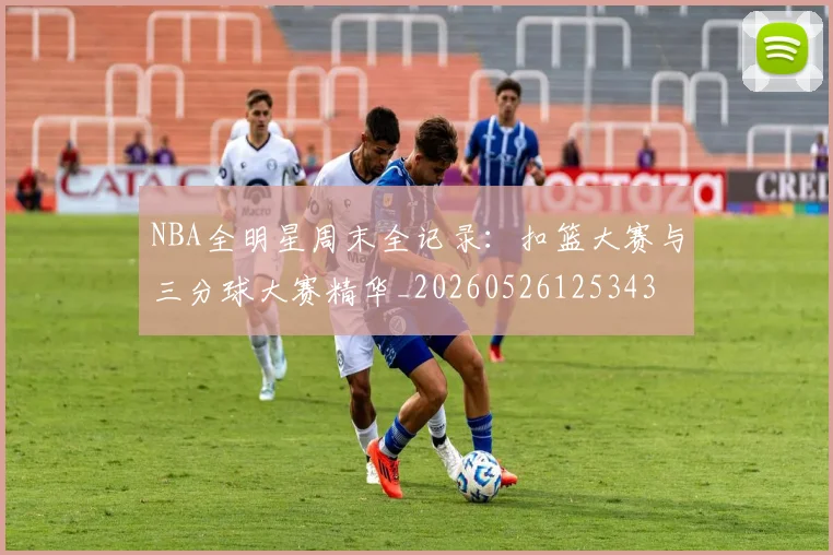 NBA全明星周末全记录：扣篮大赛与三分球大赛精华_20260526125343