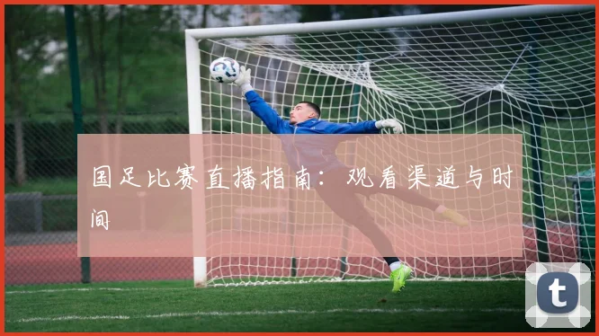国足比赛直播指南:观看渠道与时间
