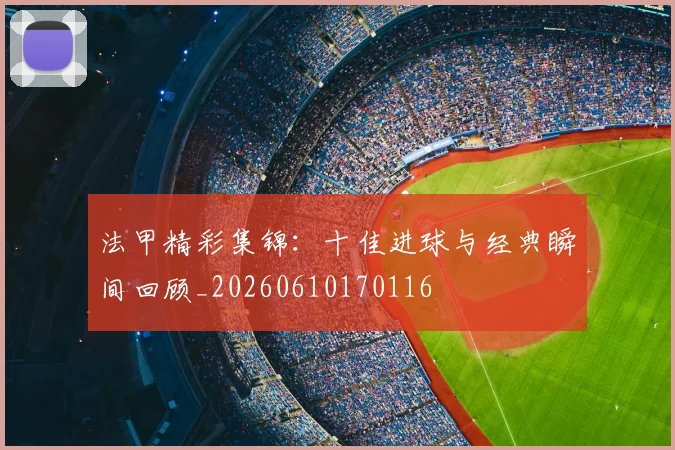 法甲精彩集锦：十佳进球与经典瞬间回顾_20260610170116