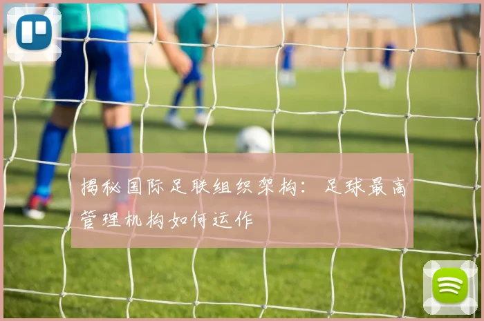 揭秘国际足联组织架构:足球最高管理机构如何运作
