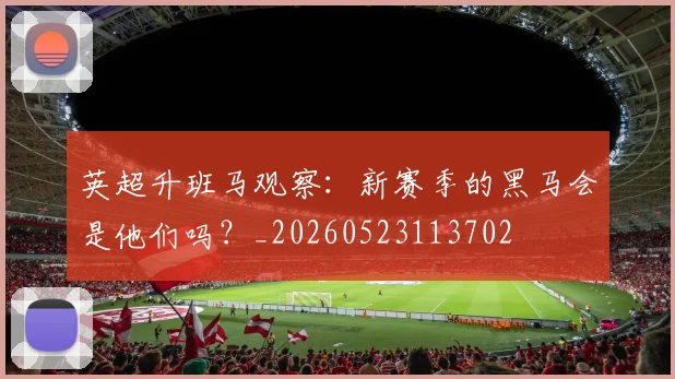 英超升班马观察：新赛季的黑马会是他们吗？_20260523113702