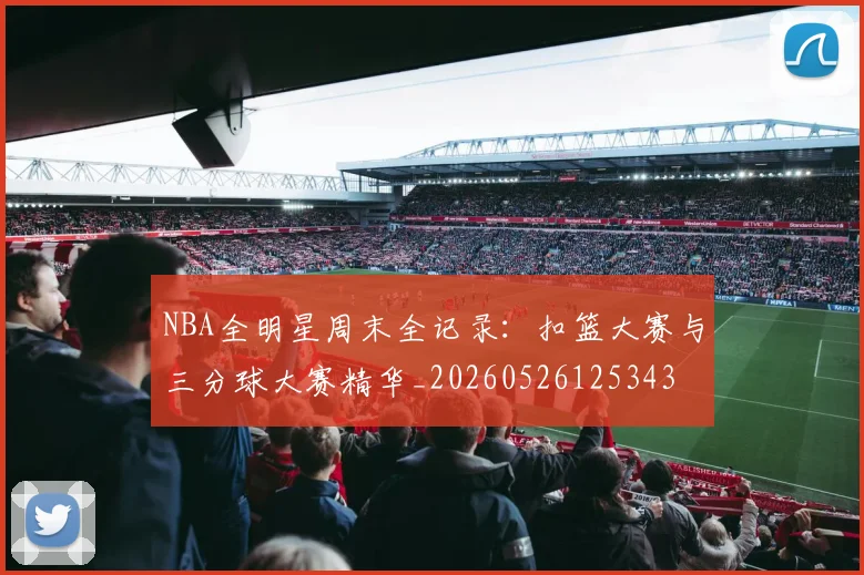 NBA全明星周末全记录：扣篮大赛与三分球大赛精华_20260526125343