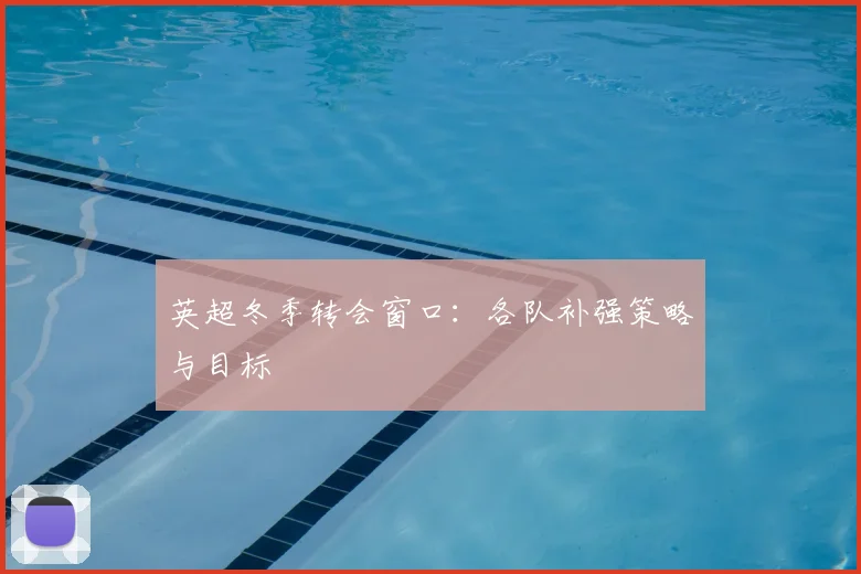 英超冬季转会窗口：各队补强策略与目标